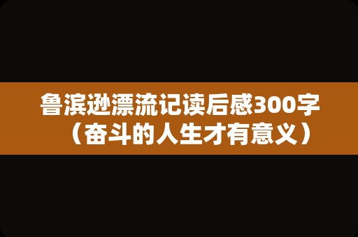 鲁滨逊漂流记读后感300字（奋斗的人生才有意义）