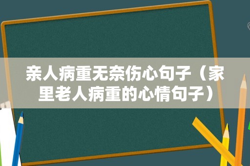 亲人病重无奈伤心句子（家里老人病重的心情句子）