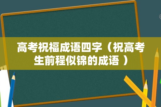 高考祝福成语四字（祝高考生前程似锦的成语 ）