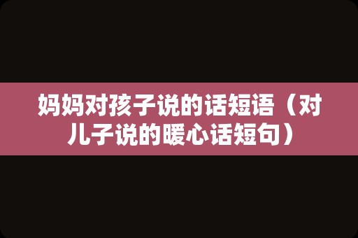 妈妈对孩子说的话短语（对儿子说的暖心话短句）
