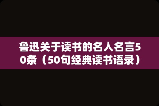 鲁迅关于读书的名人名言50条（50句经典读书语录）