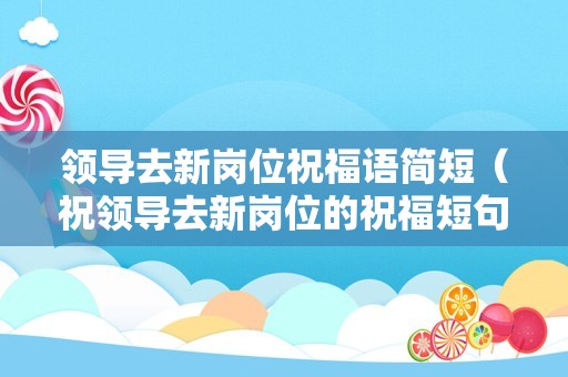 领导去新岗位祝福语简短（祝领导去新岗位的祝福短句）