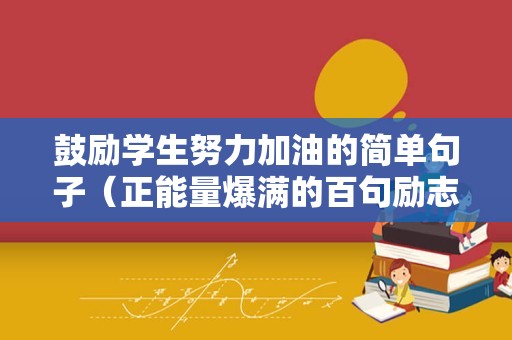鼓励学生努力加油的简单句子（正能量爆满的百句励志语录）