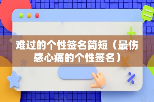 难过的个性签名简短（最伤感心痛的个性签名）
