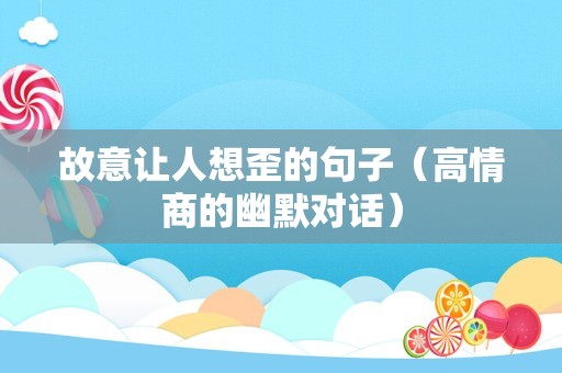 故意让人想歪的句子（高情商的幽默对话）