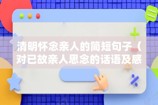 清明怀念亲人的简短句子（对已故亲人思念的话语及感悟）