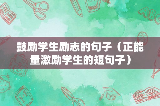 鼓励学生励志的句子（正能量激励学生的短句子）