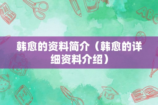 韩愈的资料简介（韩愈的详细资料介绍）