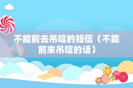 不能前去吊唁的短信（不能前来吊唁的话）