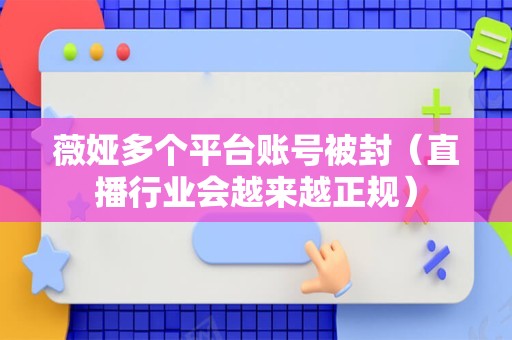 薇娅多个平台账号被封（直播行业会越来越正规）