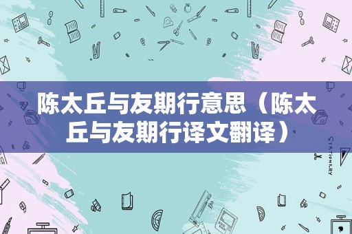 陈太丘与友期行意思（陈太丘与友期行译文翻译）