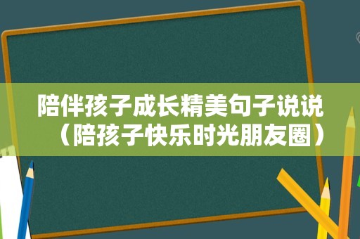 陪伴孩子成长精美句子说说（陪孩子快乐时光朋友圈）