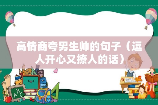 高情商夸男生帅的句子（逗人开心又撩人的话）