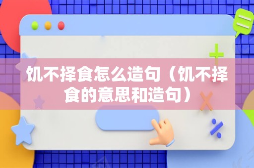 饥不择食怎么造句（饥不择食的意思和造句）