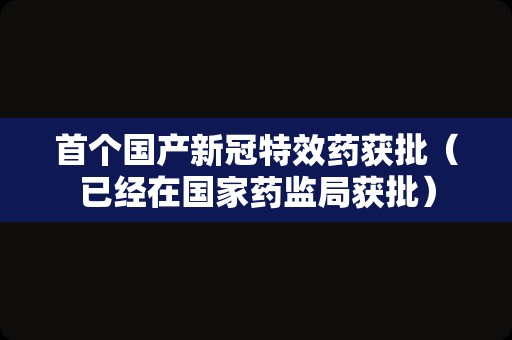 首个国产新冠特效药获批（已经在国家药监局获批）