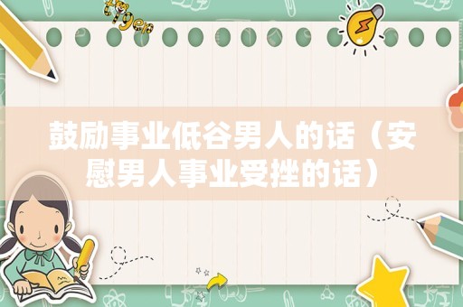 鼓励事业低谷男人的话（安慰男人事业受挫的话）
